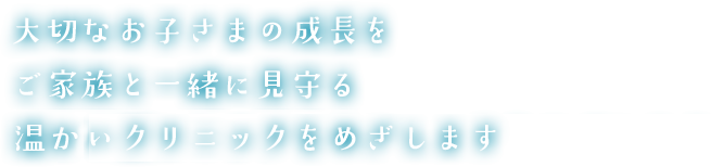 大切なお子さまの成長をご家族と一緒に見守る温かく親しみやすいクリニックをめざします